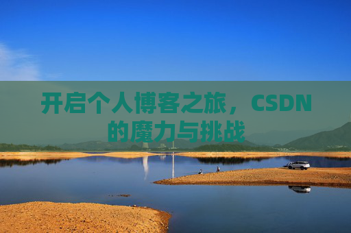 开启个人博客之旅,CSDN的魔力与挑战 开启个人博客之旅,CSDN的魔力与挑战